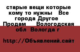 старые вещи которые кому то нужны - Все города Другое » Продам   . Вологодская обл.,Вологда г.